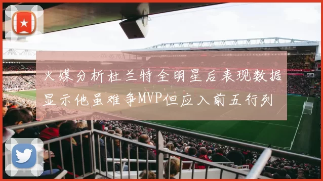 火媒分析杜兰特全明星后表现数据显示他虽难争MVP但应入前五行列
