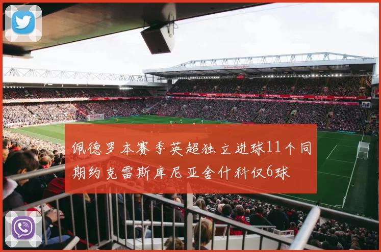 佩德罗本赛季英超独立进球11个同期约克雷斯库尼亚舍什科仅6球