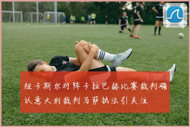 纽卡斯尔对阵卡拉巴赫比赛裁判确认意大利裁判马萨执法引关注