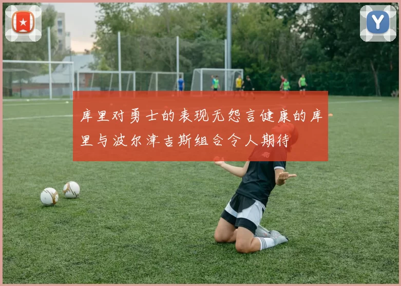 库里对勇士的表现无怨言健康的库里与波尔津吉斯组合令人期待