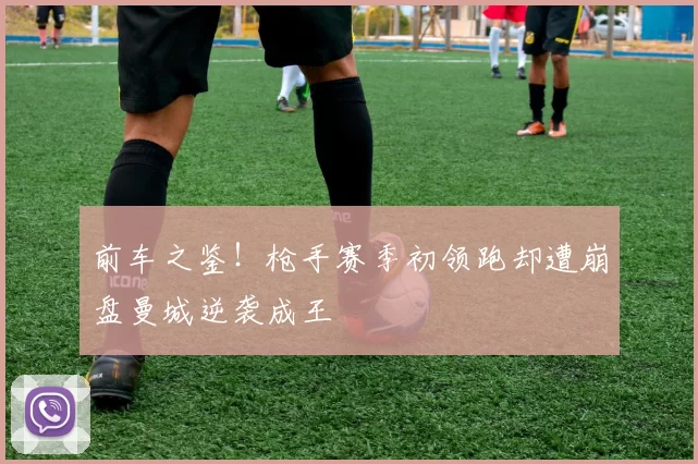 前车之鉴！枪手赛季初领跑却遭崩盘曼城逆袭成王