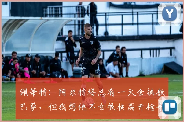 佩蒂特：阿尔特塔总有一天会执教巴萨，但我想他不会很快离开枪手