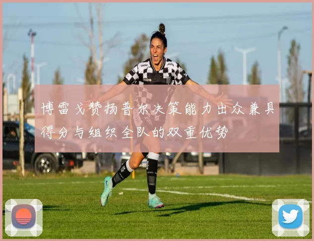 博雷戈赞扬普尔决策能力出众兼具得分与组织全队的双重优势