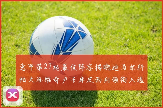 意甲第27轮最佳阵容揭晓迪马尔科帕夫洛维奇卢卡库皮西利领衔入选