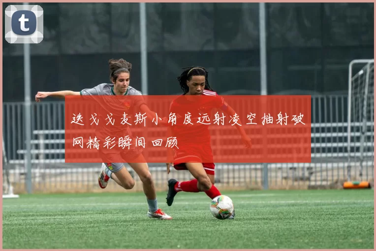 迭戈戈麦斯小角度远射凌空抽射破网精彩瞬间回顾