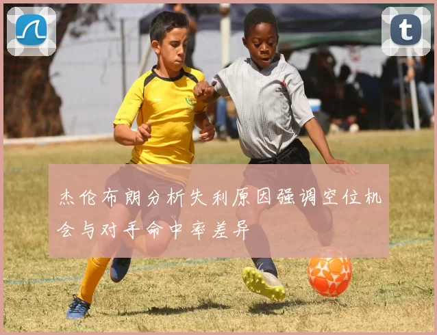 杰伦布朗分析失利原因强调空位机会与对手命中率差异
