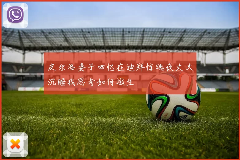皮尔洛妻子回忆在迪拜惊魂夜丈夫沉睡我思考如何逃生