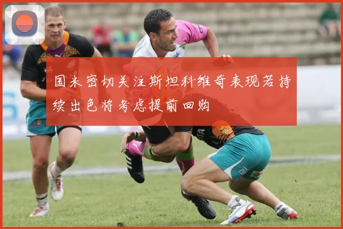 国米密切关注斯坦科维奇表现若持续出色将考虑提前回购