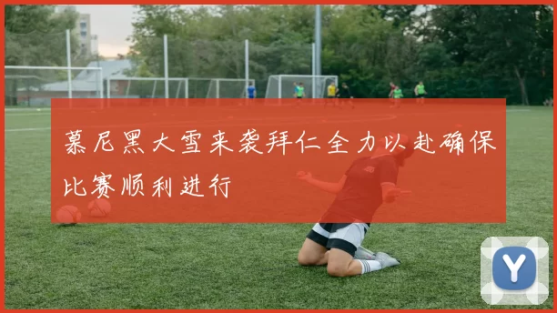慕尼黑大雪来袭拜仁全力以赴确保比赛顺利进行