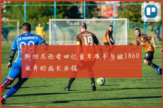 斯坦尼西奇回忆童年艰辛与被1860放弃的成长历程