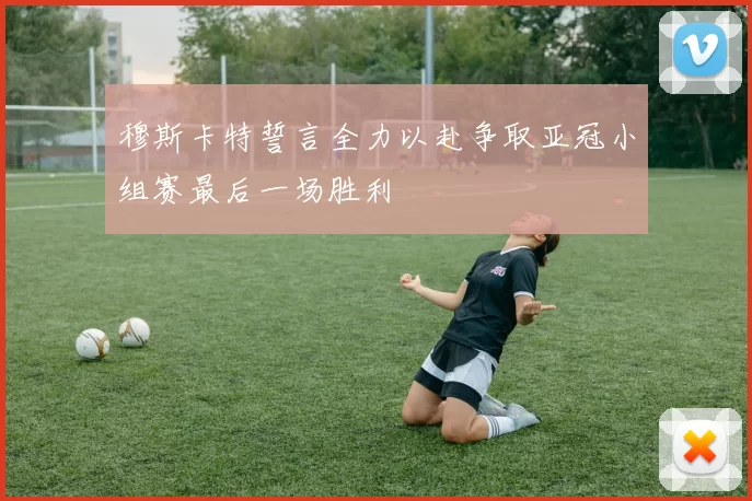 穆斯卡特誓言全力以赴争取亚冠小组赛最后一场胜利