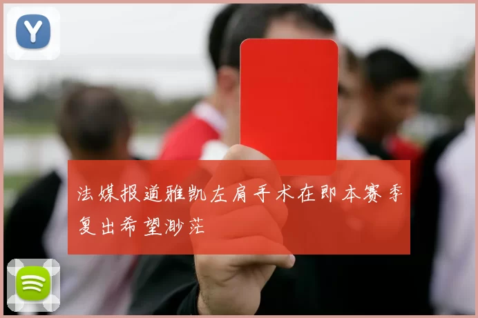 法媒报道雅凯左肩手术在即本赛季复出希望渺茫