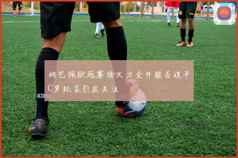 姆巴佩欧冠赛场火力全开能否追平C罗纪录引发关注