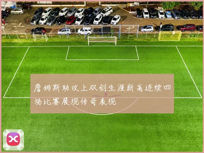 詹姆斯助攻上双创生涯新高连续四场比赛展现传奇表现