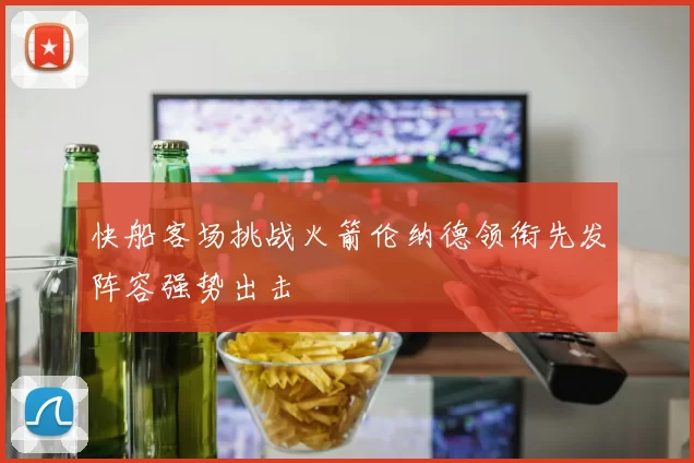快船客场挑战火箭伦纳德领衔先发阵容强势出击