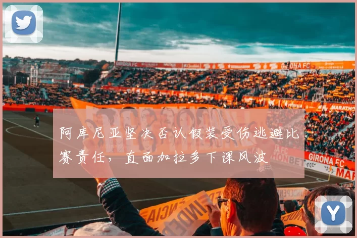 阿库尼亚坚决否认假装受伤逃避比赛责任，直面加拉多下课风波