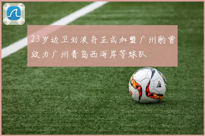 23岁边卫刘浪舟正式加盟广州豹曾效力广州青岛西海岸等球队