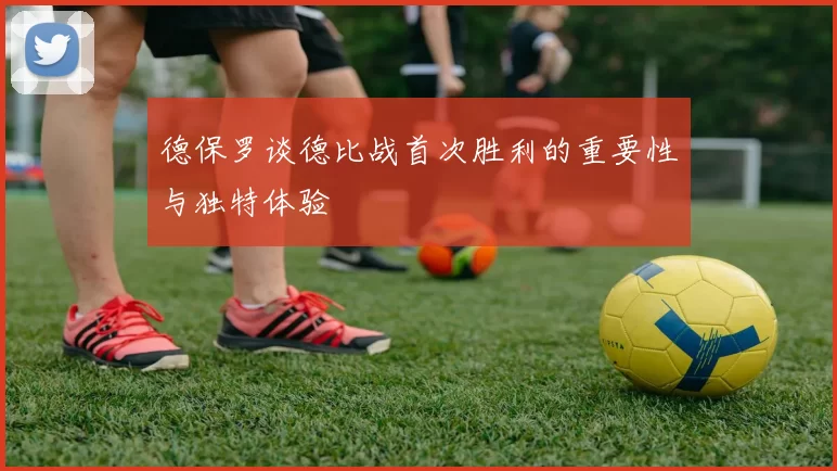 德保罗谈德比战首次胜利的重要性与独特体验