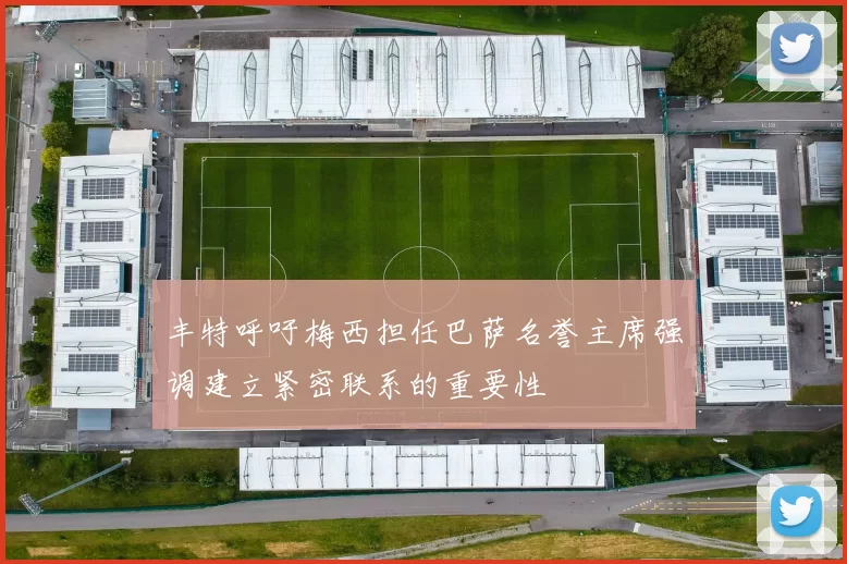 丰特呼吁梅西担任巴萨名誉主席强调建立紧密联系的重要性
