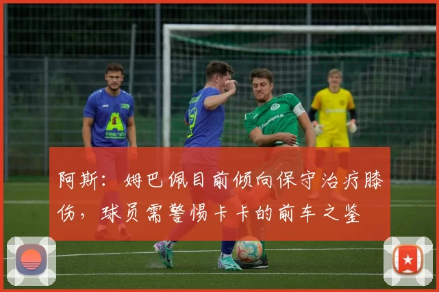 阿斯：姆巴佩目前倾向保守治疗膝伤，球员需警惕卡卡的前车之鉴