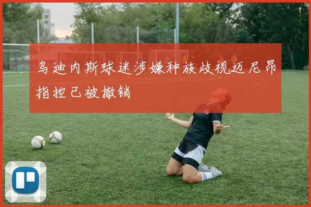 乌迪内斯球迷涉嫌种族歧视迈尼昂指控已被撤销