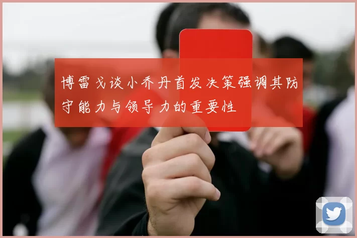 博雷戈谈小乔丹首发决策强调其防守能力与领导力的重要性