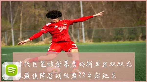 时代巨星的谢幕詹姆斯库里双双无缘最佳阵容创联盟22年新纪录